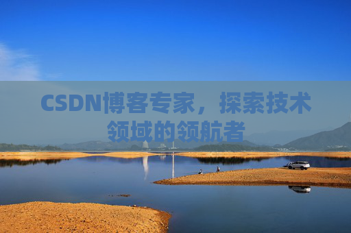 CSDN博客专家，探索技术领域的领航者